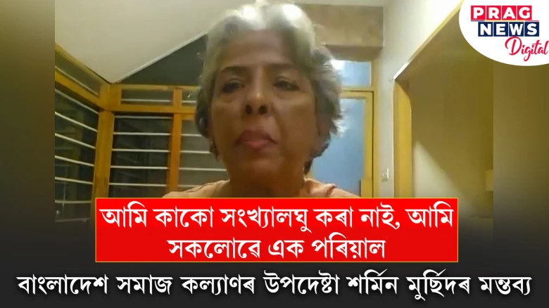 আমি কাকো সংখ্যালঘু কৰা নাই, আমি সকলোৱে এক পৰিয়াল ; বাংলাদেশ সমাজ কল্যাণৰ উপদেষ্টা শৰ্মিন মুৰ্ছিদৰ মন্তব্য