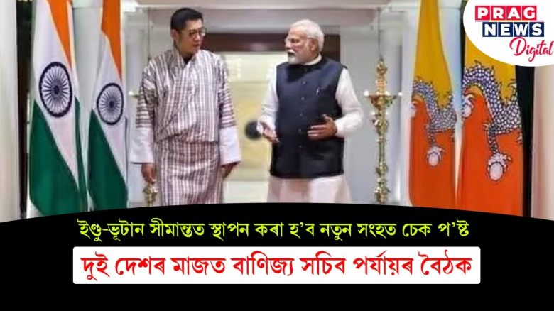 ইণ্ডু-ভূটানৰ সীমান্তত স্থাপন কৰা হ’ব নতুন সংহত চেক প’ষ্ট  দুই দেশৰ মাজত বাণিজ্য সচিব পৰ্যায়ৰ বৈঠক