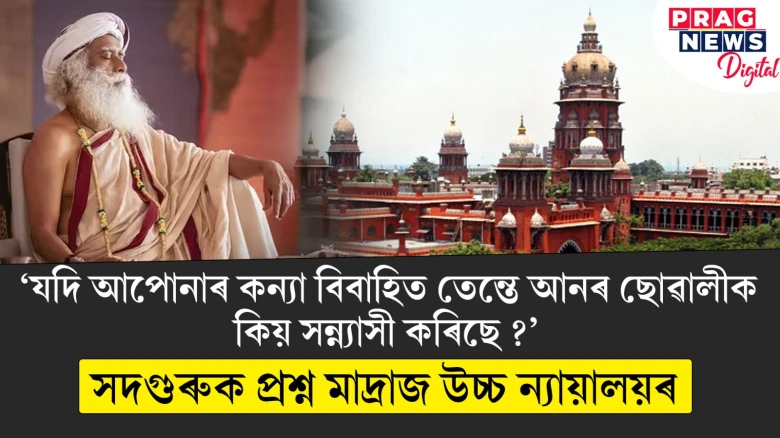 ‘যদি আপোনাৰ কন্যা বিবাহিত তেন্তে আনৰ ছোৱালীক কিয় সন্ন্যাসী কৰিছে ?’ সদগুৰুক প্ৰশ্ন মাদ্ৰাজ উচ্চ ন্যায়ালয়ৰ