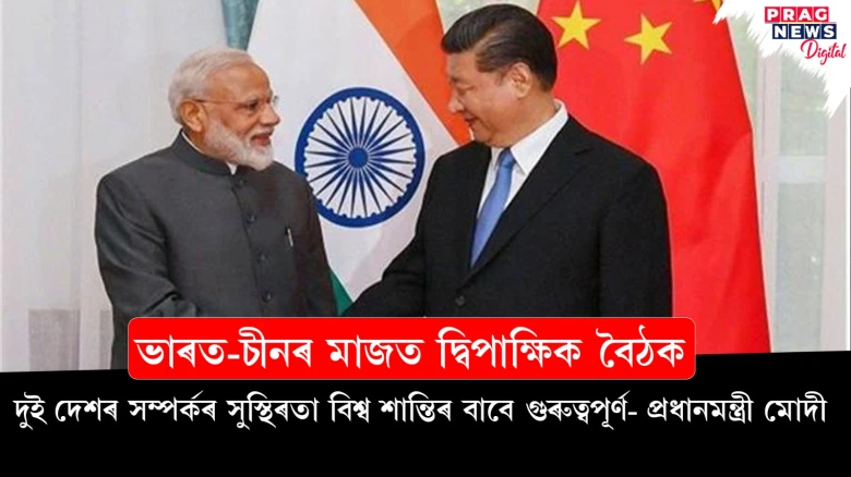 ভাৰত-চীনৰ মাজত দ্বিপাক্ষিক বৈঠক;   দুই দেশৰ সম্পৰ্কৰ সুস্থিৰতা বিশ্ব শান্তিৰ বাবে গুৰুত্বপূৰ্ণ- প্ৰধানমন্ত্ৰী মোদী