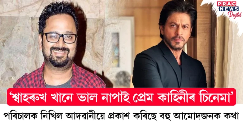 পৰিচালক নিখিল আদৱানীয়ে প্ৰকাশ কৰিছে বহু আমোদজনক কথা - ‘শ্বাহৰুখ খানে ভাল নাপাই প্ৰেম কাহিনীৰ চিনেমা’