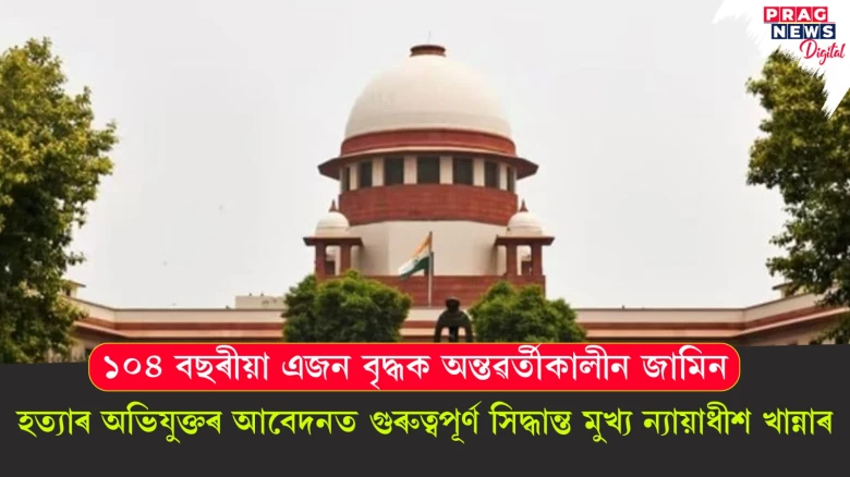 হত্যাৰ অভিযুক্তৰ আবেদনত গুৰুত্বপূৰ্ণ সিদ্ধান্ত মুখ্য ন্যায়াধীশ খান্নাৰ ; ১০৪ বছৰীয়া এজন বৃদ্ধক অন্তৱৰ্তীকালীন জামিন