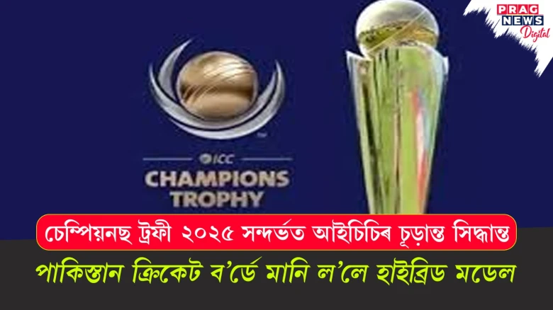 চেম্পিয়নছ ট্ৰফী ২০২৫ সন্দৰ্ভত আইচিচিৰ চূড়ান্ত সিদ্ধান্ত; পাকিস্তান ক্ৰিকেট ব’ৰ্ডে মানি ল’লে হাইব্ৰিড মডেল