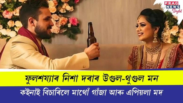 ফুলশয্যাৰ নিশা দৰাৰ উগুল-থুগুল মন ; কইনাই বিচাৰিলে মাথোঁ গাঁজা আৰু এপিয়লা মদ