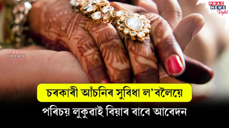 চৰকাৰী আঁচনিৰ সুবিধা ল’বলৈয়ে, পৰিচয় লুকুৱাই বিয়াৰ বাবে আবেদন