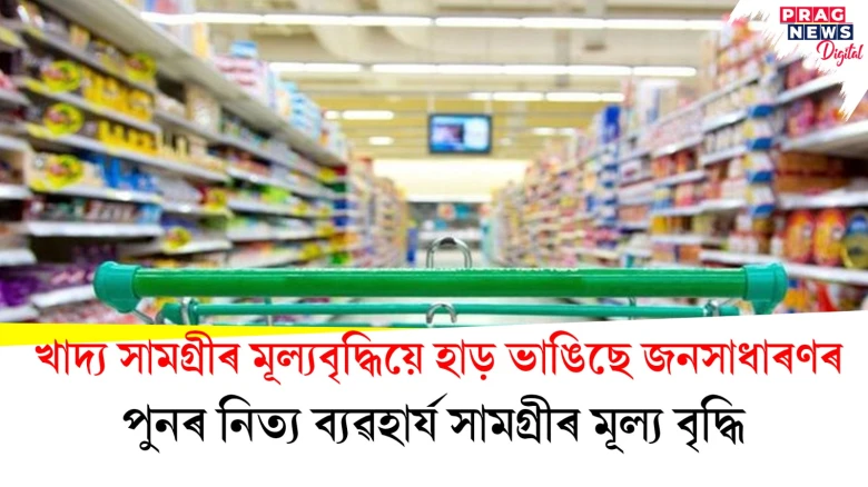 খাদ্য সামগ্ৰীৰ মূল্যবৃদ্ধিয়ে হাড় ভাঙিছে জনসাধাৰণৰ; পুনৰ নিত্য ব্যৱহাৰ্য সামগ্ৰীৰ মূল্য বৃদ্ধি