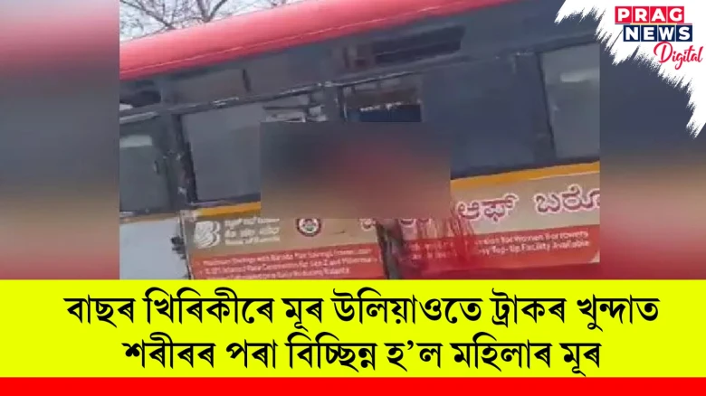 বাছৰ খিৰিকীৰে মূৰ উলিয়াওতে ট্ৰাকৰ খুন্দাত শৰীৰৰ পৰা বিচ্ছিন্ন হ’ল মহিলাৰ মূৰ