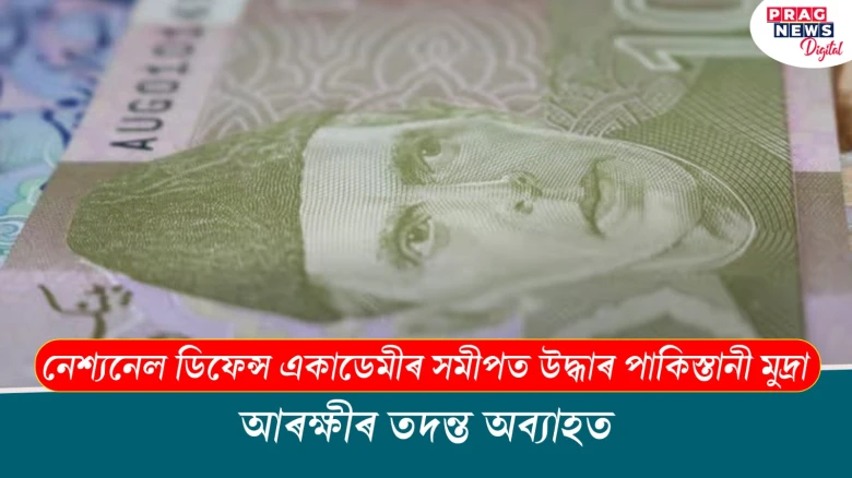 নেশ্যনেল ডিফেন্স একাডেমীৰ সমীপত উদ্ধাৰ পাকিস্তানী মুদ্ৰা ; আৰক্ষীৰ তদন্ত অব্যাহত