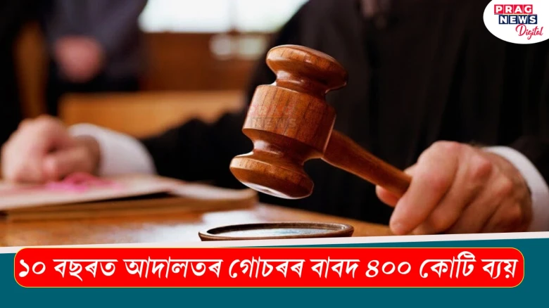 ১০ বছৰত আদালতৰ গোচৰৰ বাবদ ৪০০ কোটি ব্যয়