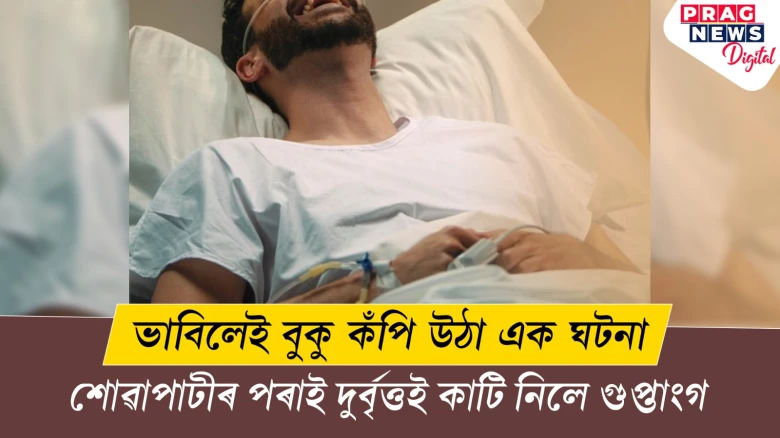 ভাবিলেই বুকু কঁপি উঠা এক ঘটনা ; শোৱাপাটীৰ পৰাই দুৰ্বৃত্তই কাটি নিলে গুপ্তাংগ