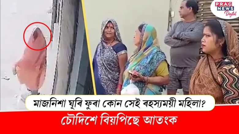 মাজনিশা ঘূৰি ফুৰা কোন সেই ৰহস্যময়ী মহিলা? ভূতৰ ভয়ত কঁপিছে ৰাইজ