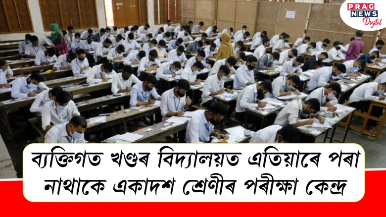 ব্যক্তিগত খণ্ডৰ বিদ্যালয়ত এতিয়াৰে পৰা নাথাকে একাদশ শ্ৰেণীৰ পৰীক্ষা কেন্দ্র