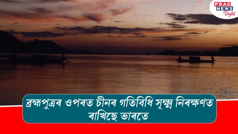 ব্ৰহ্মপুত্ৰৰ ওপৰত চীনৰ গতিবিধি সূক্ষ্ম নিৰক্ষণত ৰাখিছে ভাৰতে