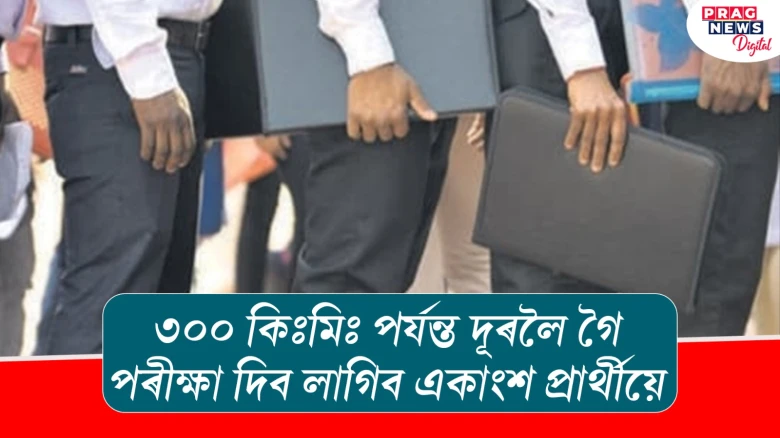 ৩০০ কিঃমিঃ পর্যন্ত দূৰলৈ গৈ পৰীক্ষা দিব লাগিব একাংশ প্রার্থীয়ে